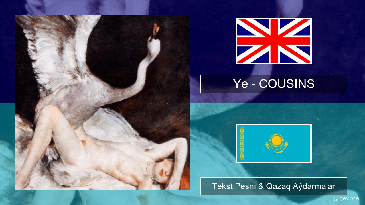 Ye – COUSINS Aǵylshyn Tekst Pesnı & Qazaq (latyn) Aýdarmalar