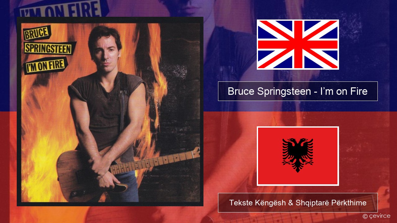 Bruce Springsteen – I’m on Fire Anglisht Tekste Këngësh & Shqiptarë Përkthime
