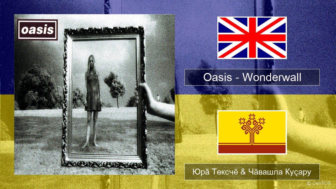 Oasis – Wonderwall Акӑлчан Юрӑ Тексчӗ & Чӑвашла Куҫару