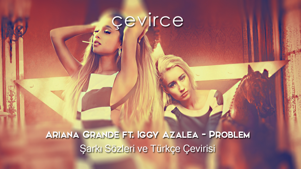 Ariana Grande ft. Iggy Azalea – Problem Şarkı Sözleri ve Türkçe Çevirisi