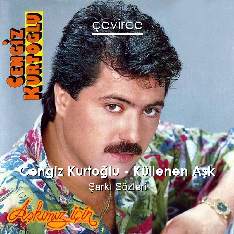 Cengiz Kurtoğlu – Küllenen Aşk Şarkı Sözleri