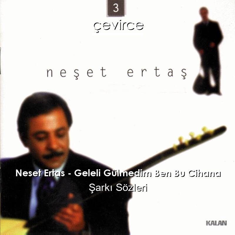 Neset Ertas – Geleli Gülmedim Ben Bu Cihana Şarkı Sözleri