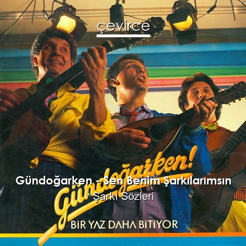 Gündoğarken – Sen Benim Şarkılarımsın Şarkı Sözleri