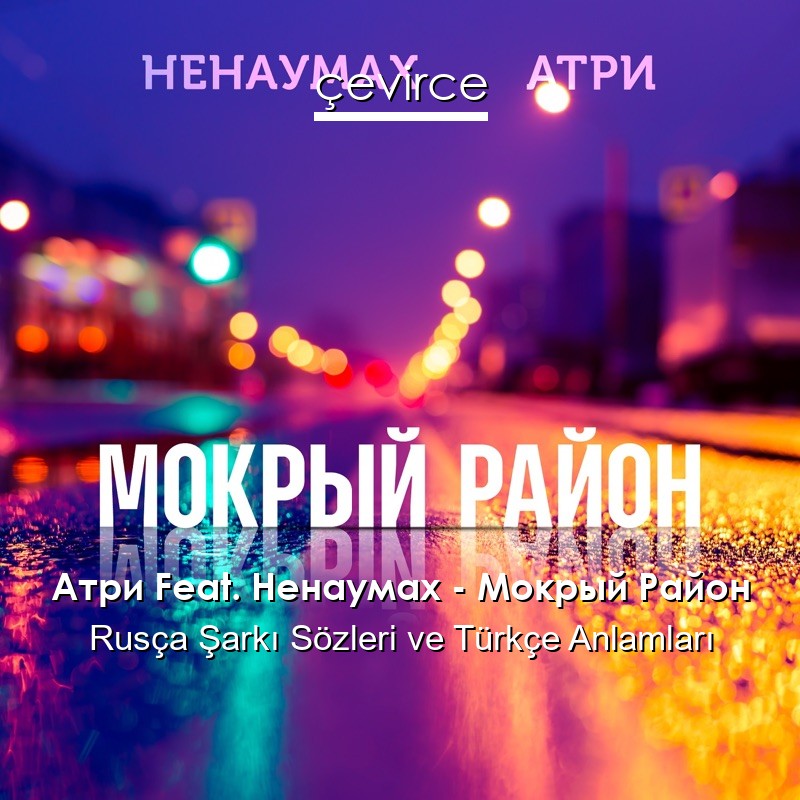 Атри Feat. Ненаумах – Мокрый Район Rusça Şarkı Sözleri Türkçe Anlamları