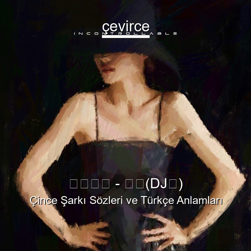 黑暗萝莉 – 失控(DJ版) Çince Şarkı Sözleri Türkçe Anlamları