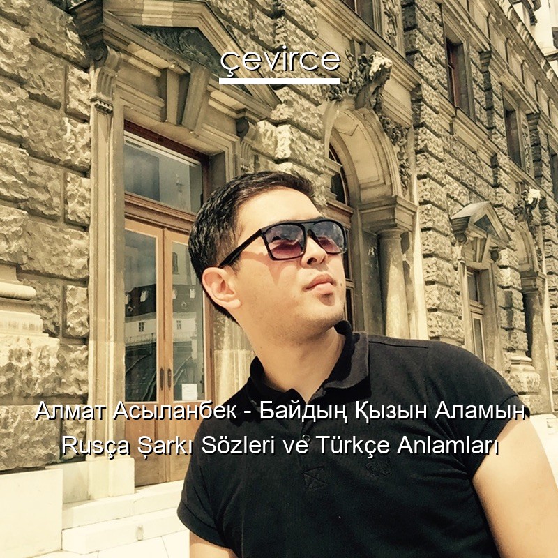 Алмат Асыланбек – Байдың Қызын Аламын Rusça Şarkı Sözleri Türkçe Anlamları