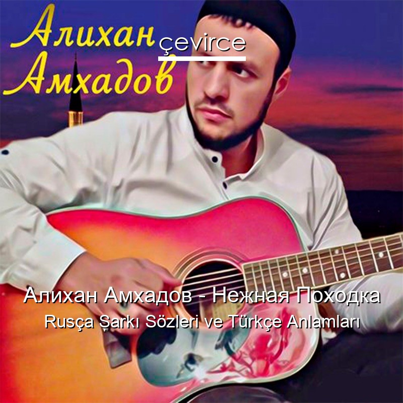 Алихан Амхадов – Нежная Походка Rusça Şarkı Sözleri Türkçe Anlamları
