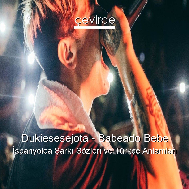 Dukiesesejota – Babeado Bebe İspanyolca Şarkı Sözleri Türkçe Anlamları