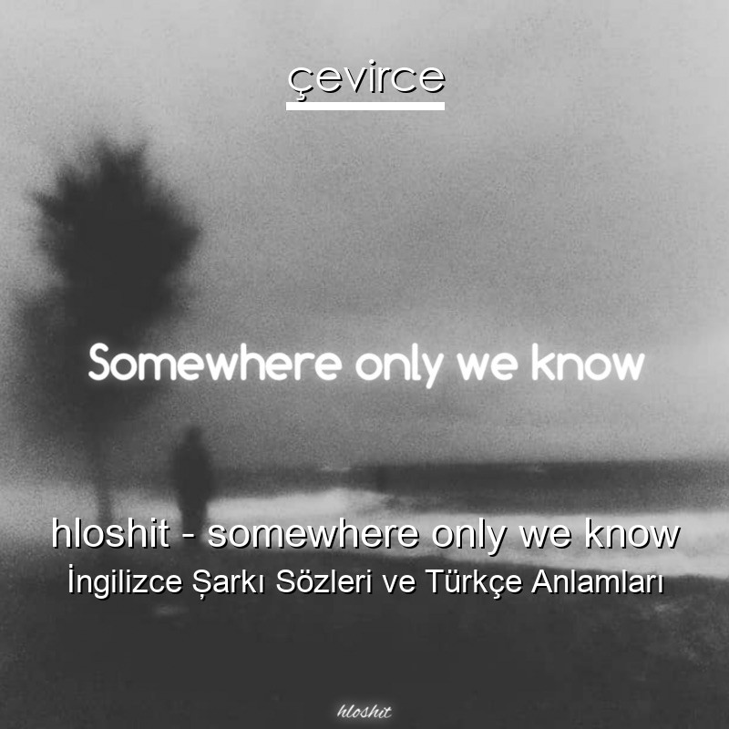 hloshit – somewhere only we know İngilizce Şarkı Sözleri Türkçe Anlamları