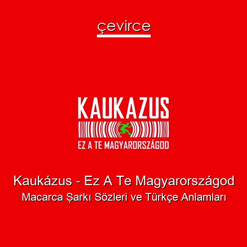 Kaukázus – Ez A Te Magyarországod Macarca Şarkı Sözleri Türkçe Anlamları