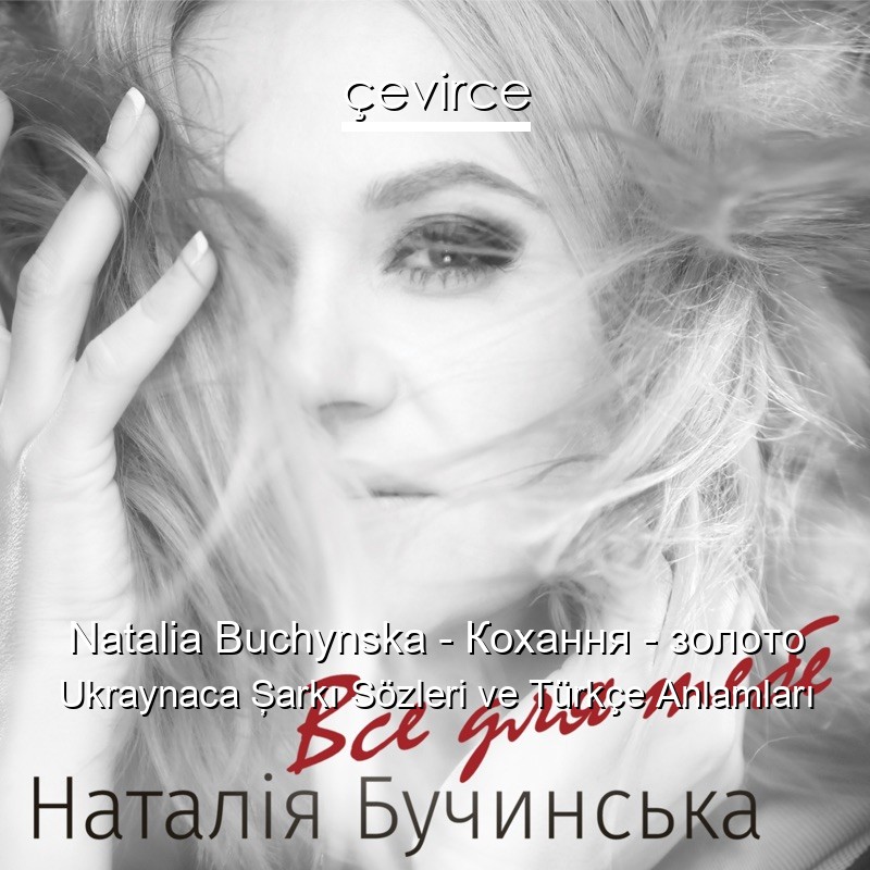 Natalia Buchynska – Кохання – золото Ukraynaca Şarkı Sözleri Türkçe Anlamları