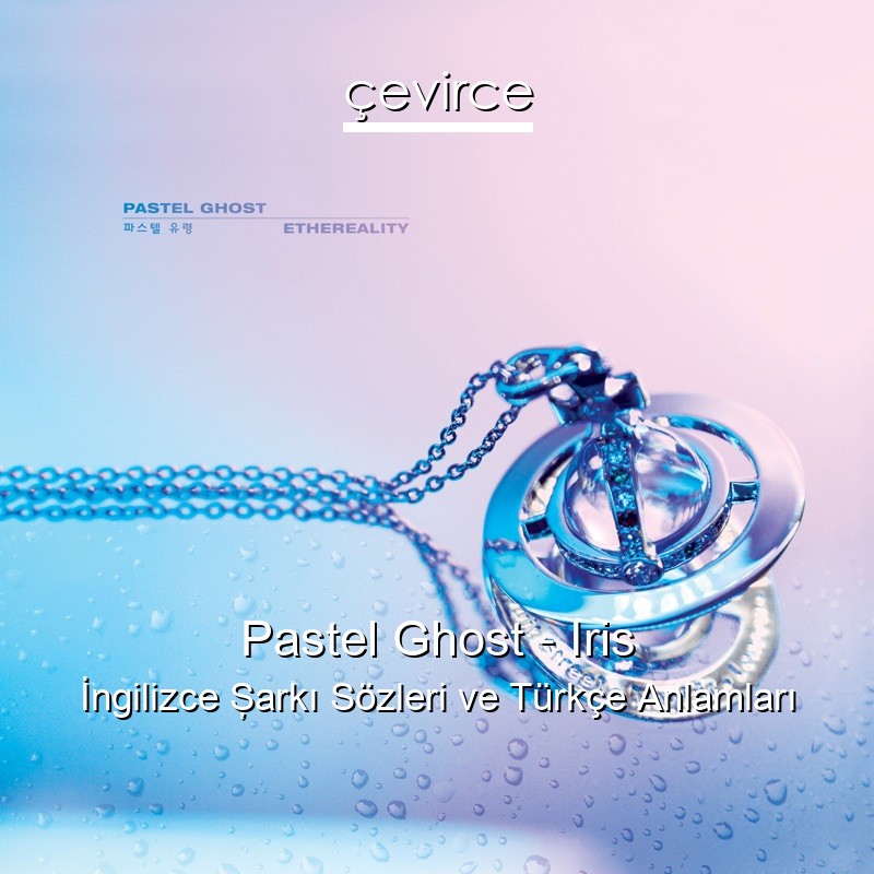 Pastel Ghost – Iris İngilizce Şarkı Sözleri Türkçe Anlamları
