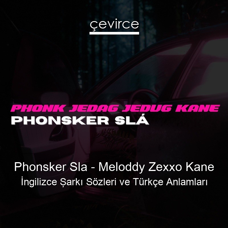 Phonsker Sla – Meloddy Zexxo Kane İngilizce Şarkı Sözleri Türkçe Anlamları